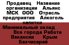 Продавец › Название организации ­ Альянс-МСК, ООО › Отрасль предприятия ­ Алкоголь, напитки › Минимальный оклад ­ 25 000 - Все города Работа » Вакансии   . Крым,Бахчисарай